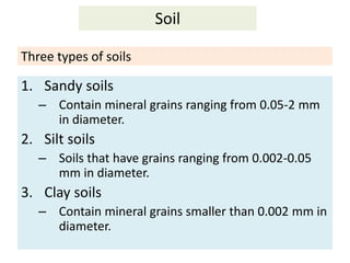 Three types of soils 
1. Sandy soils 
– Contain mineral grains ranging from 0.05-2 mm 
in diameter. 
2. Silt soils 
– Soil...