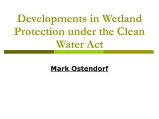 Developments in Wetland Protection under the Clean Water Act Mark Ostendorf 