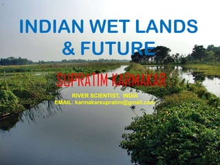 *




    INDIAN WET LANDS
        & FUTURE
       SUPRATIM KARMAKAR
            RIVER SCIENTIST, INDIA
       EMAIL: karmakarsupratim@gmail.com
                               *
 