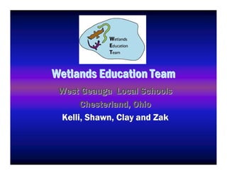 Wetlands Education Team
 West Geauga Local Schools
        C hester lan d , O hi o
 K elli , Shaw n , C lay an d Z ak
 