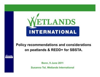 Policy recommendations and considerations
     on peatlands & REDD+ for SBSTA.


                Bonn, 9 June 2011
        Susanna Tol, Wetlands International
 