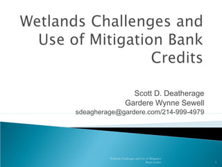 Scott D. Deatherage
Gardere Wynne Sewell
sdeagherage@gardere.com/214-999-4979
Wetlands Challenges and Use of Mitigation
Bank Credits 1
 