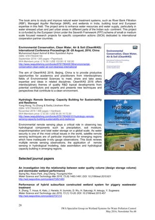 28
IWA Specialist Group on Wetland Systems for Water Pollution Control
May 2016, Newsletter No.48
The book aims to study and improve natural water treatment systems, such as River Bank Filtration
(RBF), Managed Aquifer Recharge (MAR), and wetlands in India, building local and European
expertise in this field. The project aims to enhance water resources and water supply, particularly in
water stressed urban and peri urban areas in different parts of the Indian sub- continent. This project
is co-funded by the European Union under the Seventh Framework (FP7) scheme of small or medium
scale focused research projects for specific cooperation actions (SICA) dedicated to international
cooperation partner countries.
Environmental Conservation, Clean Water, Air & Soil (CleanWAS):
International Conference Proceedings 26 -28 August, 2016, China
Muhammad Aqeel Ashraf & Wan Syaidatul Aqma
ISBN: 9781780408156
September 2016 • 300 pages • Paperback
IWA Members price: £ 74.00 / US$ 133.00 / € 100.00
http://www.iwapublishing.com/books/9781780408156/environmental-
conservation-clean-water-air-soil-cleanwas-international
The aim of CleanWAS 2016, Beijing, China is to provide productive
opportunities for academics and practitioners from interdisciplinary
fields of Environmental Sciences to meet, share and take away
expertise and ideas in related disciplines. CleanWAS 2016 offers
interdisciplinary themes of quality R&D topical developments from
potential contributors and experts and presents new techniques and
perspectives that contribute to a clean environment.
Hydrologic Remote Sensing: Capacity Building for Sustainability
and Resilience
Yang Hong, Yu Zhang & Sadiq Lbraham Khan
ISBN: 9781780408101
November 2016 • 496 pages • Hardback
IWA Members price: £ 53.00 / US$ 95.00 / € 72.00
http://www.iwapublishing.com/books/9781780408101/hydrologic-remote-
sensing-capacity-building-sustainability-and-resilience
Environmental remote sensing plays a critical role in observing key
hydrological components such as precipitation, soil moisture,
evapotranspiration and total water storage on a global scale. As water
security is one of the most critical issues in the world, satellite remote
sensing techniques are of particular importance for emerging regions
which have inadequate in-situ gauge observations. This book reviews
multiple remote sensing observations, the application of remote
sensing in hydrological modeling, data assimilation and hydrological
capacity building in emerging regions.
Selected journal papers
An investigation into the relationship between water quality volume (design storage volume)
and stormwater wetland performance
Siping Niu, Kisoo Park, Jing Cheng, Youngchul Kim
Water Science and Technology Mar 2016, 73 (6) 1483-1491; DOI: 10.2166/wst.2015.621
http://wst.iwaponline.com/content/73/6/1483
Performance of hybrid subsurface constructed wetland system for piggery wastewater
treatment
X. Zhang, T. Inoue, K. Kato, J. Harada, H. Izumoto, D. Wu, H. Sakuragi, H. Ietsugu, Y. Sugawara
Water Science and Technology Jan 2016, 73 (1) 13-20; DOI: 10.2166/wst.2015.457
http://wst.iwaponline.com/content/73/1/13
 