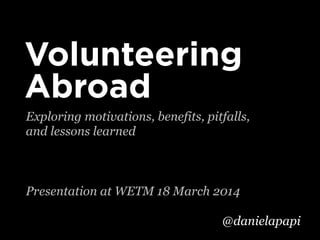 Exploring motivations, benefits, pitfalls,
and lessons learned
Presentation at WETM 18 March 2014
Volunteering
Abroad
@danielapapi
 