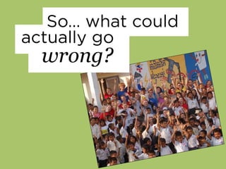 So… what could
actually go
wrong?
 