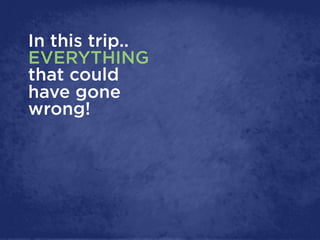 In this trip..
EVERYTHING
that could
have gone
wrong!
 