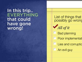 All of it
List of things that
possibly go wrong
Poor implementat
Bad planning
An evil guy
Lies and corruptio
In this trip..
EVERYTHING
that could
have gone
wrong!
 