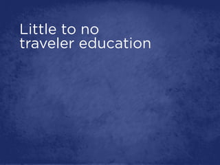 Little to no
traveler education
 