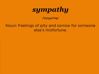 sympathy
/ˈsimpəTHē/
Noun: Feelings of pity and sorrow for someone
else's misfortune.
empathy
/ˈempəTHē/
Noun: The ability to understand and share the
feelings of another.
 