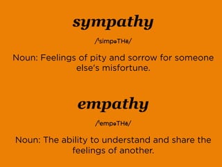 sympathy
/ˈsimpəTHē/
Noun: Feelings of pity and sorrow for someone
else's misfortune.
empathy
/ˈempəTHē/
Noun: The ability to understand and share the
feelings of another.
 