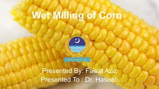 Wet Milling of Corn
Presented By: Faisal Aziz
Presented To : Dr. Haseeb
 