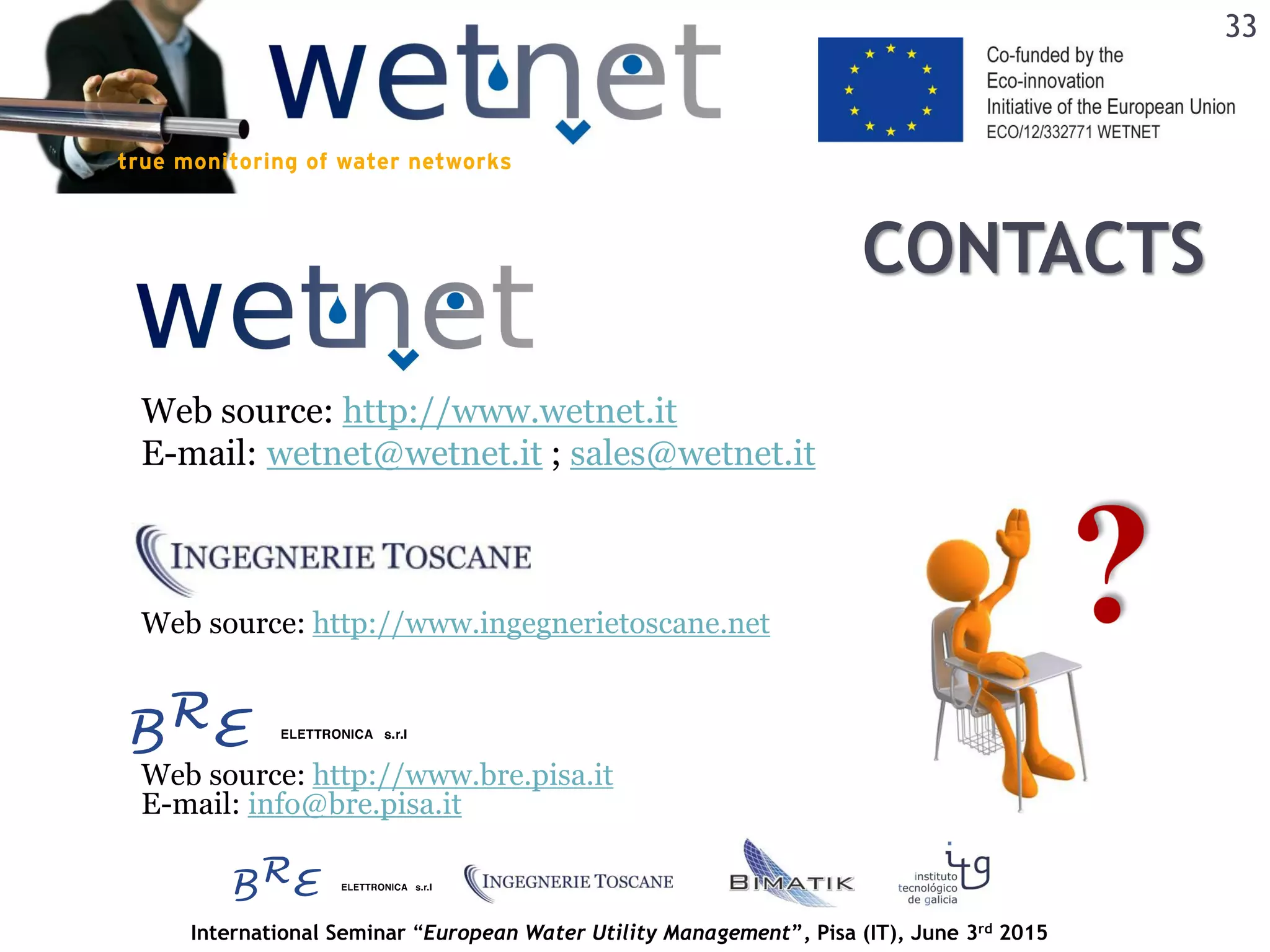 International Seminar “European Water Utility Management”, Pisa (IT), June 3rd 2015
33
Web source: http://www.wetnet.it
E-mail: wetnet@wetnet.it ; sales@wetnet.it
CONTACTS
Web source: http://www.ingegnerietoscane.net
Web source: http://www.bre.pisa.it
E-mail: info@bre.pisa.it
 