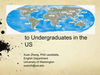 Teaching World Englishes to Undergraduates in the US Xuan Zheng, PhD candidate, English Department University of Washington xuanzh@uw.edu 