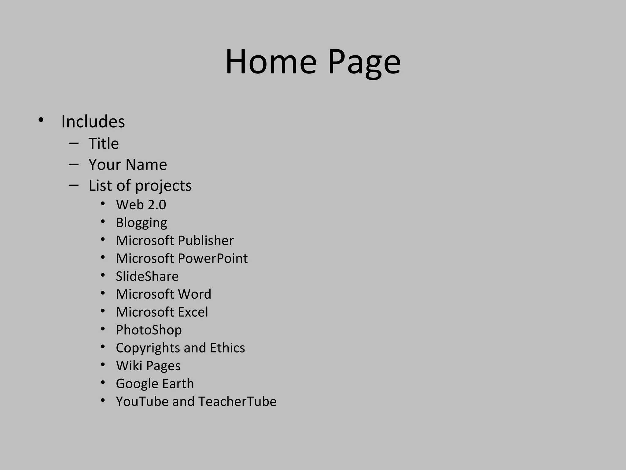 Home Page Includes Title Your Name List of projects Web 2.0 Blogging Microsoft Publisher Microsoft PowerPoint SlideShare Microsoft Word Microsoft Excel PhotoShop Copyrights and Ethics Wiki Pages Google Earth YouTube and TeacherTube 