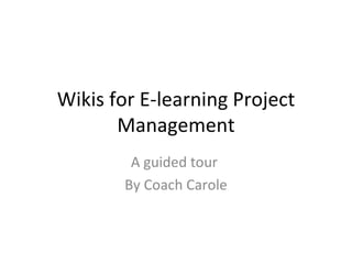Wikis for E-learning Project Management A guided tour  By Coach Carole 