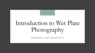 Introduction to Wet Plate
Photography
By Raimo Dahl / https://hopeaajavaloa.fi
 
