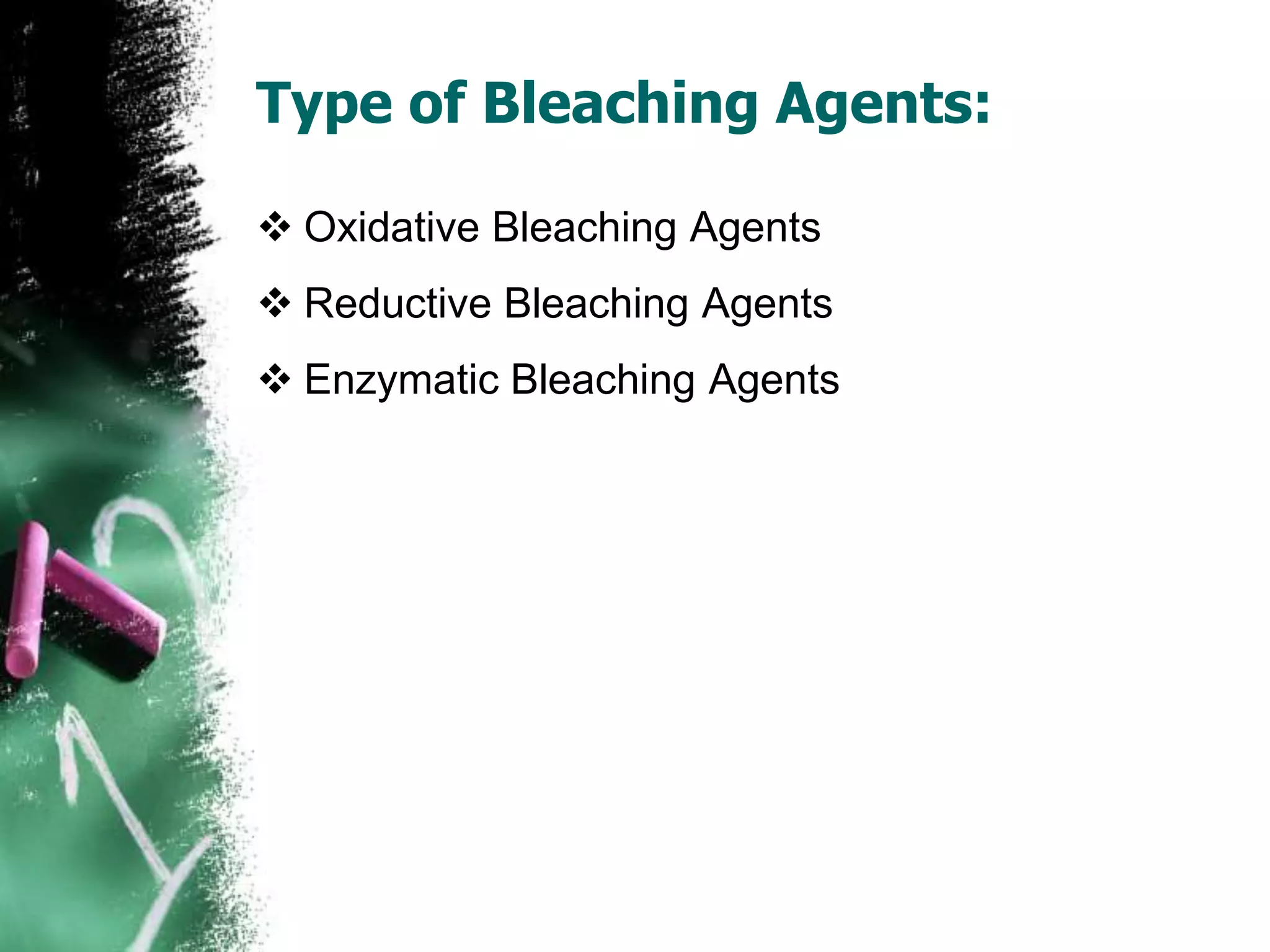 Type of Bleaching Agents:
 Oxidative Bleaching Agents
 Reductive Bleaching Agents
 Enzymatic Bleaching Agents
 