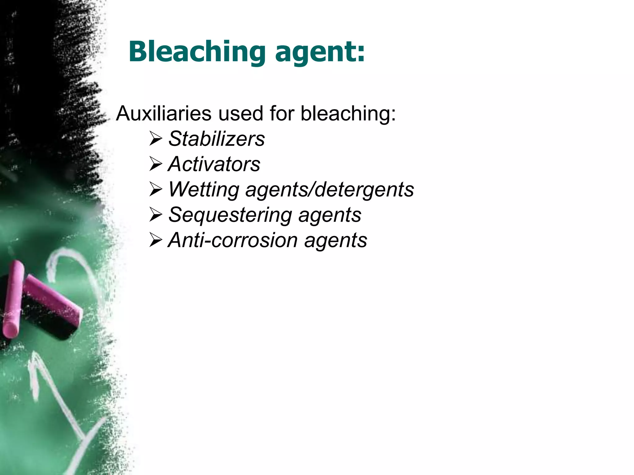 Bleaching agent:
Auxiliaries used for bleaching:
Stabilizers
Activators
Wetting agents/detergents
Sequestering agents
Anti-corrosion agents
 