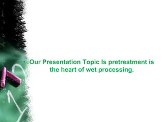 • Our Presentation Topic Is pretreatment is
the heart of wet processing.
 