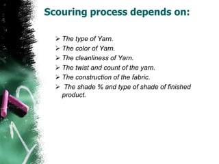 Scouring process depends on:
 The type of Yarn.
 The color of Yarn.
 The cleanliness of Yarn.
 The twist and count of the yarn.
 The construction of the fabric.
 The shade % and type of shade of finished
product.
 