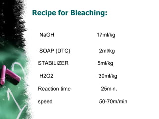 Recipe for Bleaching:
NaOH 17ml/kg
SOAP (DTC) 2ml/kg
STABILIZER 5ml/kg
H2O2 30ml/kg
Reaction time 25min.
speed 50-70m/min
 