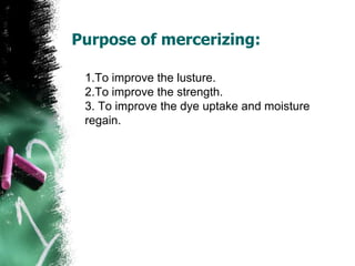 Purpose of mercerizing:
1.To improve the lusture.
2.To improve the strength.
3. To improve the dye uptake and moisture
regain.
 