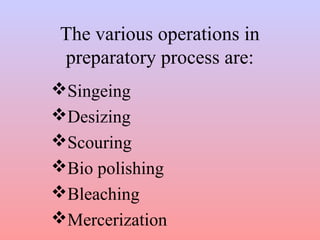 The various operations in 
preparatory process are: 
Singeing 
Desizing 
Scouring 
Bio polishing 
Bleaching 
Mercerization 
 