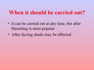 When it should be carried out? 
• It can be carried out at any time, but after 
bleaching is most popular 
• After dyeing shade may be affected 
 