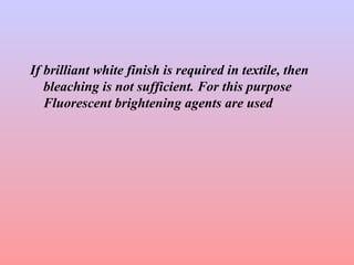 If brilliant white finish is required in textile, then 
bleaching is not sufficient. For this purpose 
Fluorescent brightening agents are used 
 