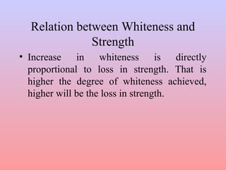 Relation between Whiteness and 
Strength 
• Increase in whiteness is directly 
proportional to loss in strength. That is 
higher the degree of whiteness achieved, 
higher will be the loss in strength. 
 