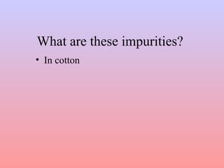 What are these impurities? 
• In cotton 
 