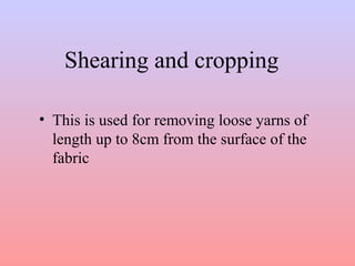 Shearing and cropping 
• This is used for removing loose yarns of 
length up to 8cm from the surface of the 
fabric 
 
