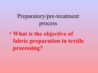 Preparatory/pre-treatment 
process 
• What is the objective of 
fabric preparation in textile 
processing? 
 
