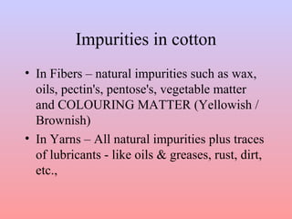 Impurities in cotton 
• In Fibers – natural impurities such as wax, 
oils, pectin's, pentose's, vegetable matter 
and COLO...