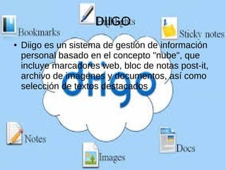 DIIGO
● Diigo es un sistema de gestión de información
personal basado en el concepto "nube", que
incluye marcadores web, bloc de notas post-it,
archivo de imágenes y documentos, así como
selección de textos destacados
 