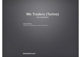 We Traders (Torino)
30-31/05/2014
iedmadrid.com
Pedro Medina
Direttore di Pubblicazioni dello IED Madrid
 