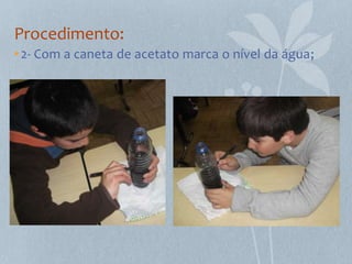 Procedimento:
• 2- Com a caneta de acetato marca o nível da água;
 
