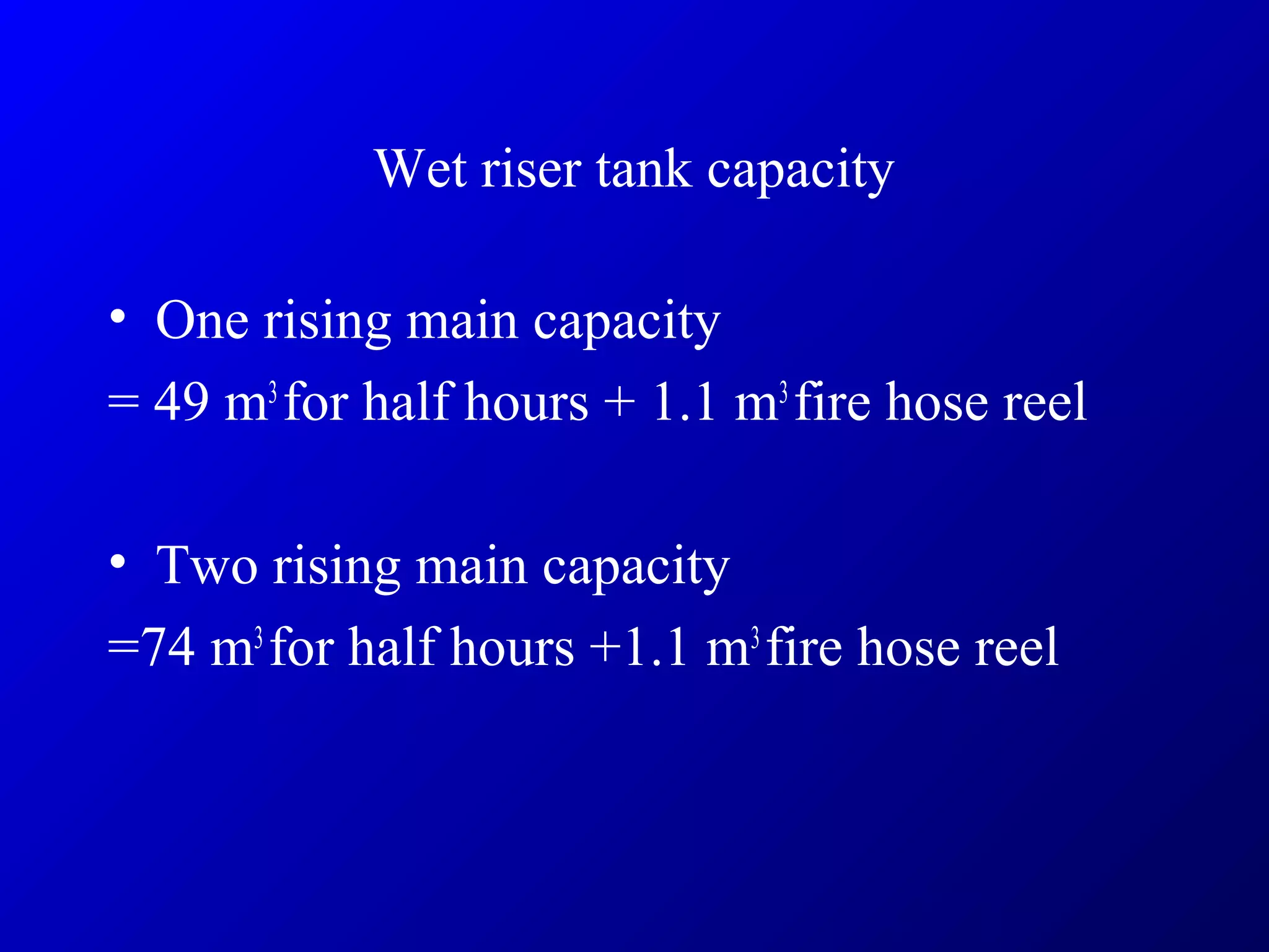 Wet riser tank capacity
• One rising main capacity
= 49 m3
for half hours + 1.1 m3
fire hose reel
• Two rising main capacity
=74 m3
for half hours +1.1 m3
fire hose reel
 