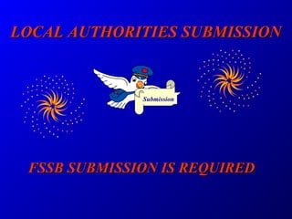 FSSB SUBMISSION IS REQUIREDFSSB SUBMISSION IS REQUIRED
LOCAL AUTHORITIES SUBMISSIONLOCAL AUTHORITIES SUBMISSION
Submission
 