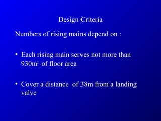 Design Criteria
Numbers of rising mains depend on :
• Each rising main serves not more than
930m2
of floor area
• Cover a distance of 38m from a landing
valve
 