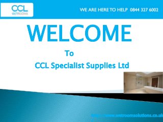 WELCOME
http://www.wetroomsolutions.co.uk
/
CCL Specialist Supplies Ltd
To
 