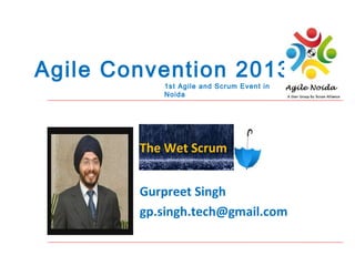 Agile Convention 2013
1st Agile and Scrum Event in
Noida

The Wet Scrum
Gurpreet Singh
gp.singh.tech@gmail.com

 