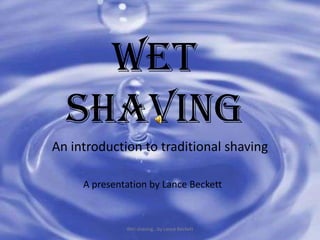 Wet Shaving An introduction to traditional shaving Wet shaving...by Lance Beckett A presentation by Lance Beckett 