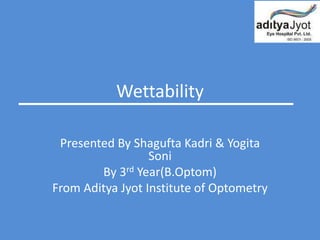 Wettability
Presented By Shagufta Kadri & Yogita
Soni
By 3rd Year(B.Optom)
From Aditya Jyot Institute of Optometry
 