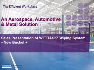 Sales Presentation of WETTASK* Wiping System
New Bucket
An Aerospace, Automotive
& Metal Solution
 
