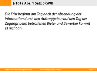 § 101a Abs. 1 Satz 5 GWB 
Die Frist beginnt am Tag nach der Absendung der 
Information durch den Auftraggeber; auf den Tag des 
Zugangs beim betroffenen Bieter und Bewerber kommt 
es nicht an. 
http://www.fachverlag-ferber.de Fachverlag Thomas Ferber Seite 57 
 