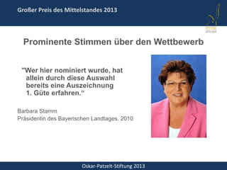 Oskar-Patzelt-Stiftung 2013
Großer Preis des Mittelstandes 2013
"Wer hier nominiert wurde, hat
allein durch diese Auswahl
bereits eine Auszeichnung
1. Güte erfahren.“
Barbara Stamm
Präsidentin des Bayerischen Landtages, 2010
Prominente Stimmen über den Wettbewerb
 
