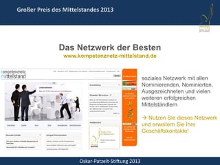 Oskar-Patzelt-Stiftung 2013
Großer Preis des Mittelstandes 2013
Das Netzwerk der Besten
www.kompetenznetz-mittelstand.de
soziales Netzwerk mit allen
Nominierenden, Nominierten,
Ausgezeichneten und vielen
weiteren erfolgreichen
Mittelständlern
 Nutzen Sie dieses Netzwerk
und erweitern Sie Ihre
Geschäftskontakte!
 