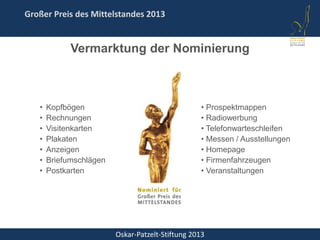Oskar-Patzelt-Stiftung 2013
Großer Preis des Mittelstandes 2013
Vermarktung der Nominierung
• Kopfbögen
• Rechnungen
• Visitenkarten
• Plakaten
• Anzeigen
• Briefumschlägen
• Postkarten
• Prospektmappen
• Radiowerbung
• Telefonwarteschleifen
• Messen / Ausstellungen
• Homepage
• Firmenfahrzeugen
• Veranstaltungen
 