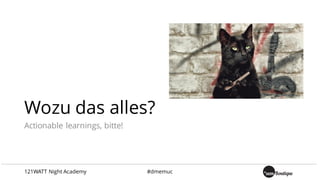 Wozu das alles?
Actionable learnings, bitte!
121WATT Night Academy #dmemuc
 